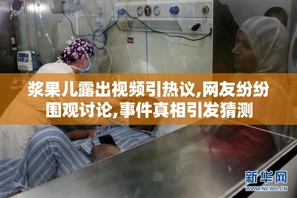 浆果儿露出视频引热议,网友纷纷围观讨论,事件真相引发猜测