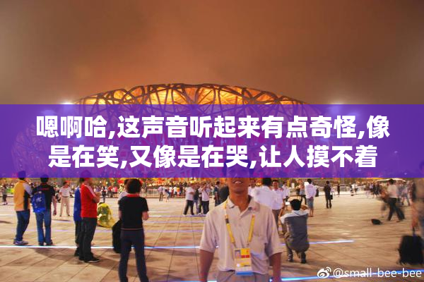 嗯啊哈,这声音听起来有点奇怪,像是在笑,又像是在哭,让人摸不着