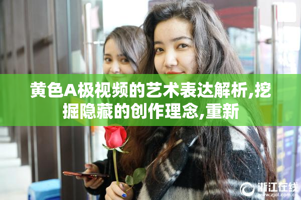 黄色A极视频的艺术表达解析,挖掘隐藏的创作理念,重新