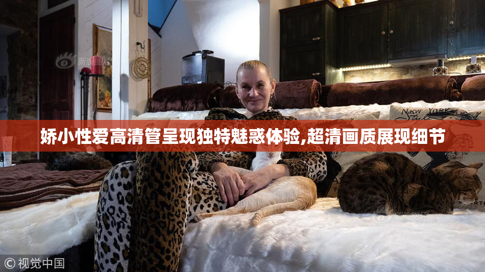 娇小性爱高清管呈现独特魅惑体验,超清画质展现细节