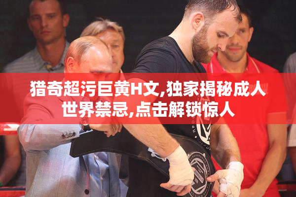 猎奇超污巨黄H文,独家揭秘成人世界禁忌,点击解锁惊人