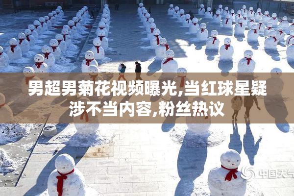 男超男菊花视频曝光,当红球星疑涉不当内容,粉丝热议