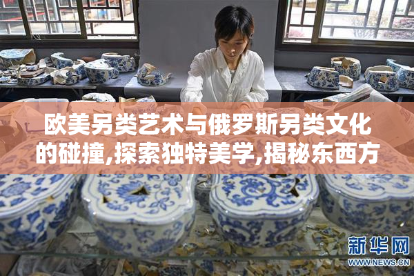 欧美另类艺术与俄罗斯另类文化的碰撞,探索独特美学,揭秘东西方
