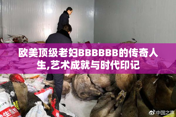 欧美顶级老妇BBBBBB的传奇人生,艺术成就与时代印记