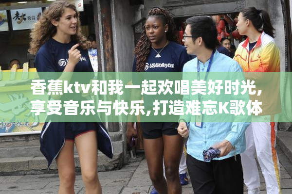 香蕉ktv和我一起欢唱美好时光,享受音乐与快乐,打造难忘K歌体验