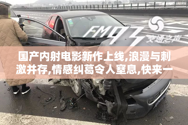 国产内射电影新作上线,浪漫与刺激并存,情感纠葛令人窒息,快来一