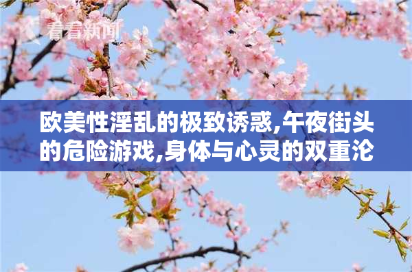 欧美性淫乱的极致诱惑,午夜街头的危险游戏,身体与心灵的双重沦陷