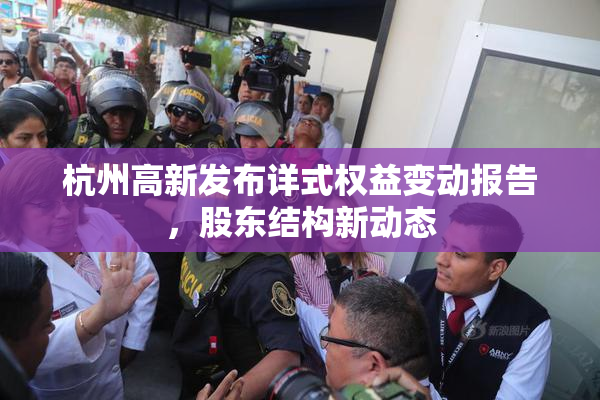 杭州高新发布详式权益变动报告，股东结构新动态