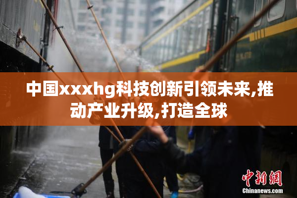 中国xxxhg科技创新引领未来,推动产业升级,打造全球