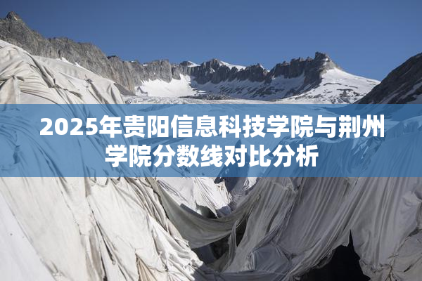 2025年贵阳信息科技学院与荆州学院分数线对比分析
