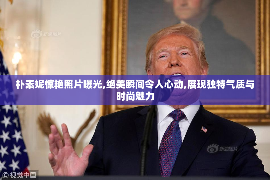 朴素妮惊艳照片曝光,绝美瞬间令人心动,展现独特气质与时尚魅力