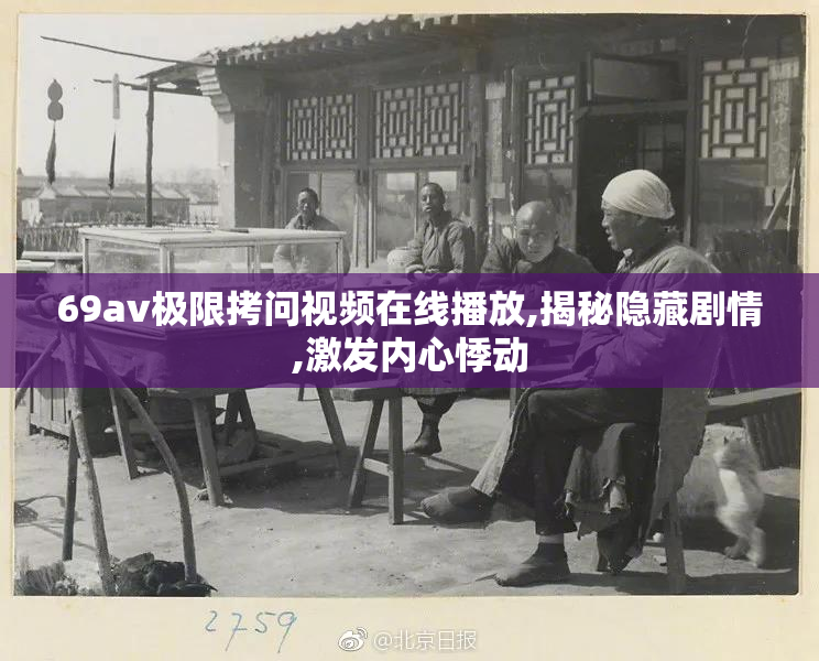 69av极限拷问视频在线播放,揭秘隐藏剧情,激发内心悸动