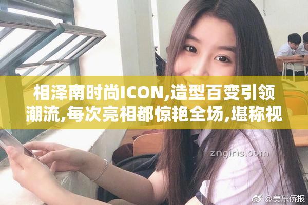 相泽南时尚ICON,造型百变引领潮流,每次亮相都惊艳全场,堪称视觉