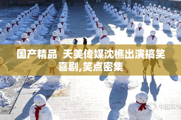 国产精品  天美传媒沈樵出演搞笑喜剧,笑点密集