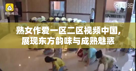 熟女作爱一区二区视频中国,展现东方韵味与成熟魅惑