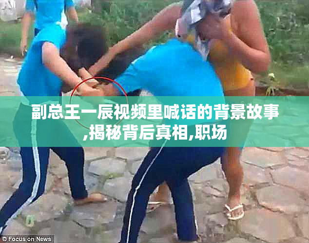 副总王一辰视频里喊话的背景故事,揭秘背后真相,职场