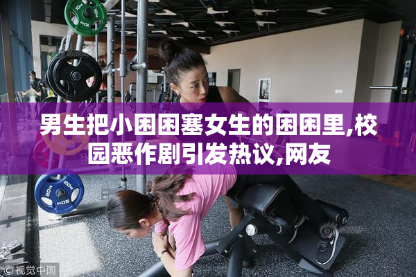 男生把小困困塞女生的困困里,校园恶作剧引发热议,网友