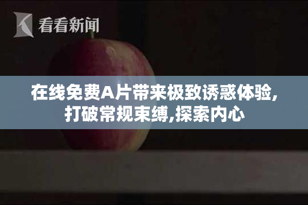 在线免费A片带来极致诱惑体验,打破常规束缚,探索内心
