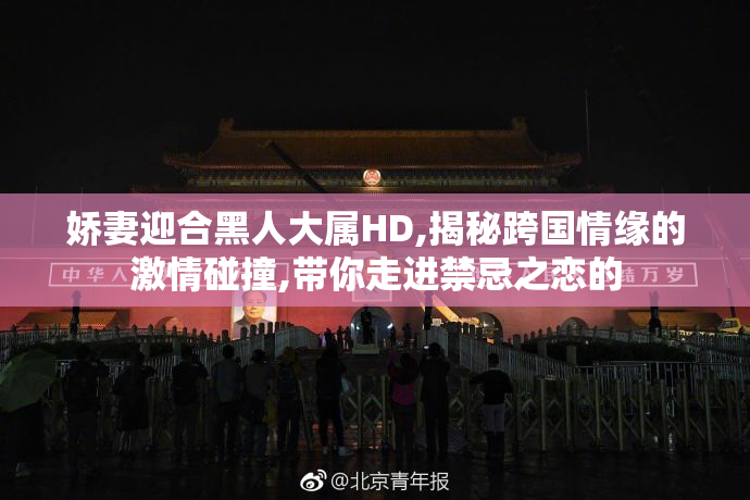 娇妻迎合黑人大属HD,揭秘跨国情缘的激情碰撞,带你走进禁忌之恋的