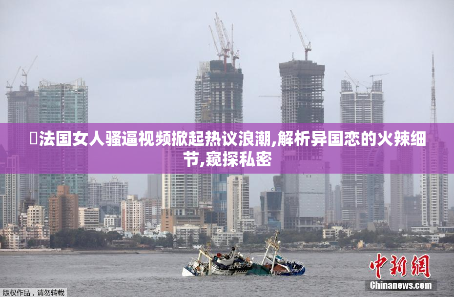 肏法国女人骚逼视频掀起热议浪潮,解析异国恋的火辣细节,窥探私密