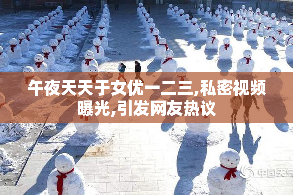 午夜天天于女优一二三,私密视频曝光,引发网友热议