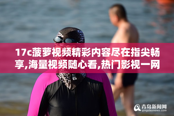 17c菠萝视频精彩内容尽在指尖畅享,海量视频随心看,热门影视一网打尽