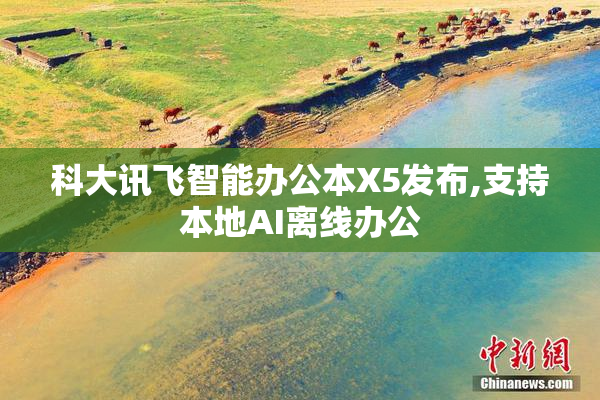 科大讯飞智能办公本X5发布,支持本地AI离线办公