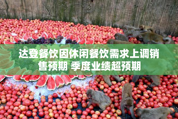 达登餐饮因休闲餐饮需求上调销售预期 季度业绩超预期
