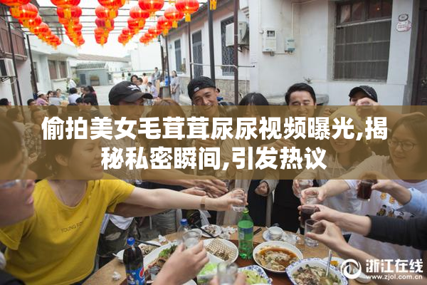 偷拍美女毛茸茸尿尿视频曝光,揭秘私密瞬间,引发热议