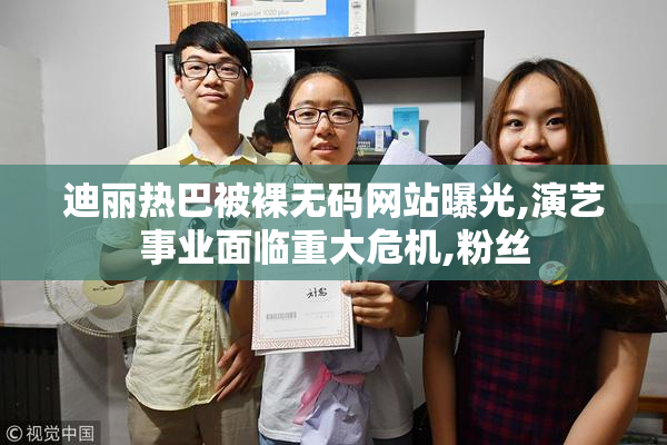迪丽热巴被裸无码网站曝光,演艺事业面临重大危机,粉丝