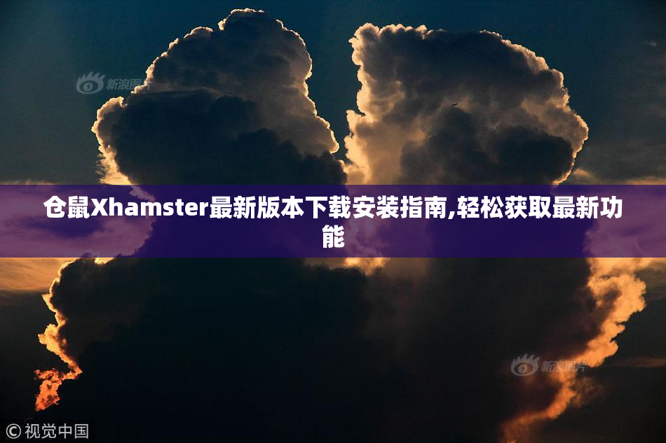 仓鼠Xhamster最新版本下载安装指南,轻松获取最新功能