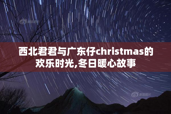 西北君君与广东仔christmas的欢乐时光,冬日暖心故事