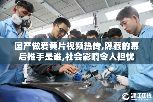 国产做爱黄片视频热传,隐藏的幕后推手是谁,社会影响令人担忧