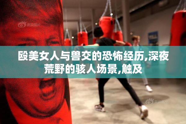 殴美女人与兽交的恐怖经历,深夜荒野的骇人场景,触及
