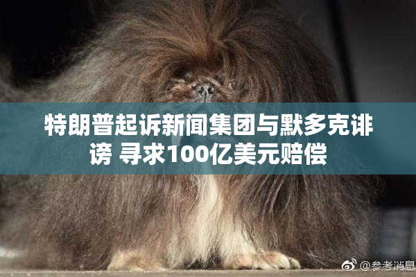 特朗普起诉新闻集团与默多克诽谤 寻求100亿美元赔偿