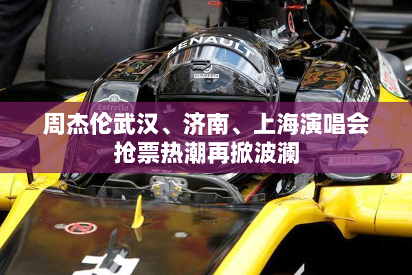 周杰伦武汉、济南、上海演唱会抢票热潮再掀波澜