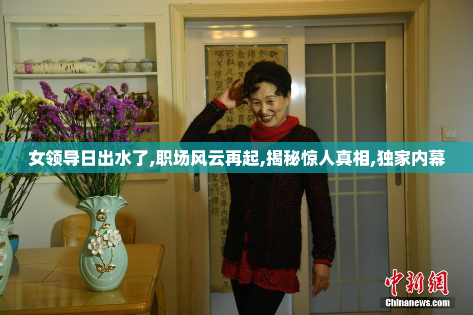 女领导日出水了,职场风云再起,揭秘惊人真相,独家内幕