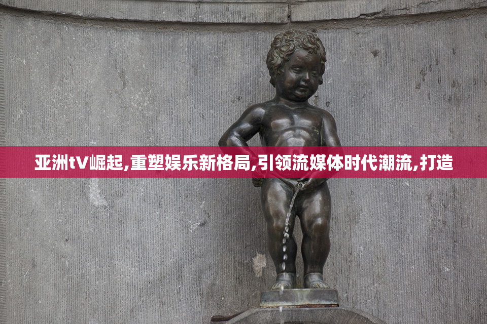亚洲tV崛起,重塑娱乐新格局,引领流媒体时代潮流,打造