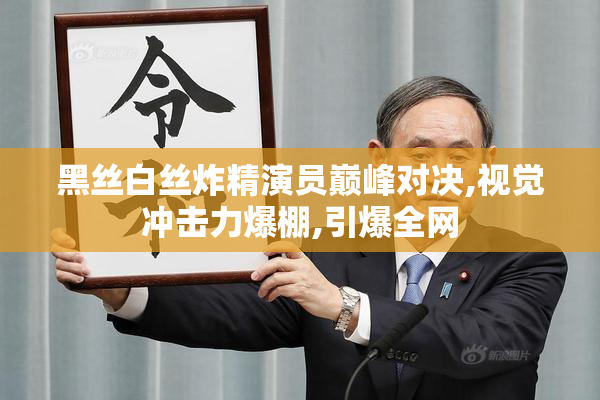 黑丝白丝炸精演员巅峰对决,视觉冲击力爆棚,引爆全网