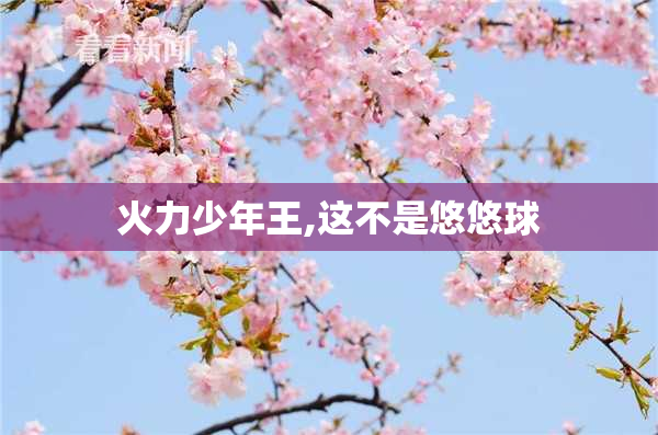 火力少年王,这不是悠悠球