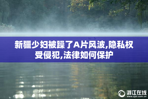 新疆少妇被躁了A片风波,隐私权受侵犯,法律如何保护