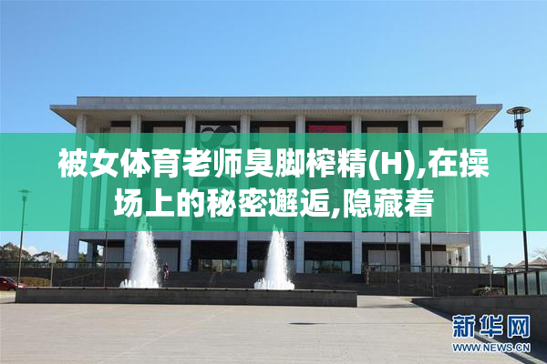 被女体育老师臭脚榨精(H),在操场上的秘密邂逅,隐藏着