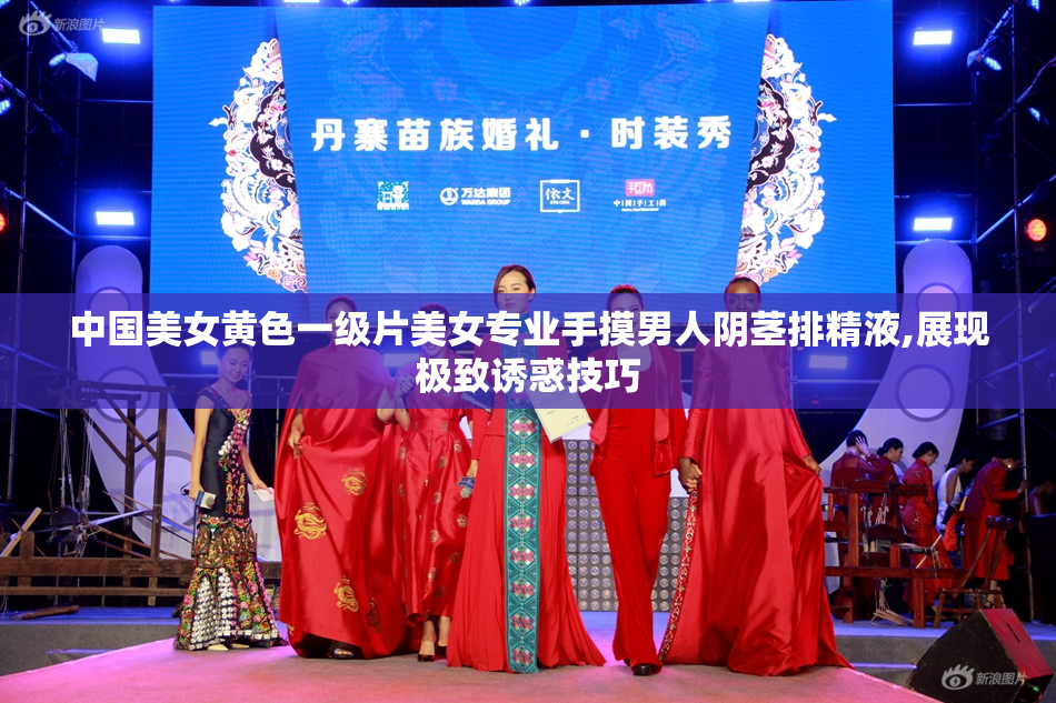 中国美女黄色一级片美女专业手摸男人阴茎排精液,展现极致诱惑技巧