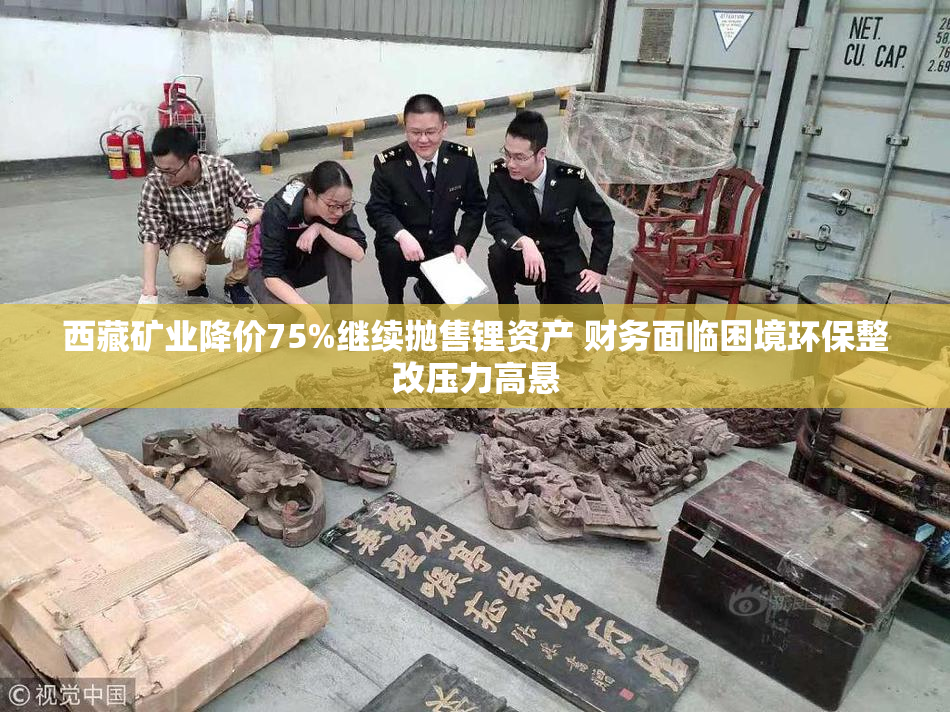 西藏矿业降价75%继续抛售锂资产 财务面临困境环保整改压力高悬