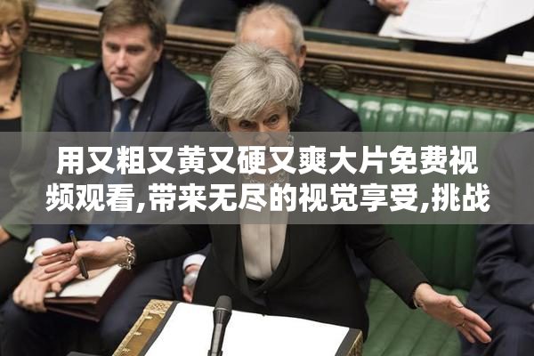 用又粗又黄又硬又爽大片免费视频观看,带来无尽的视觉享受,挑战你