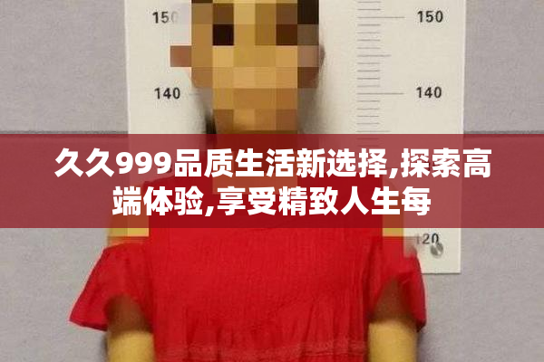 久久999品质生活新选择,探索高端体验,享受精致人生每