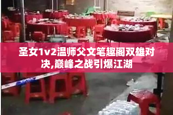 圣女1v2温师父文笔趣阁双雄对决,巅峰之战引爆江湖