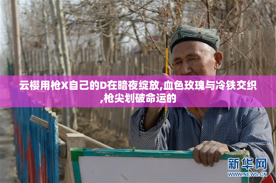 云樱用枪X自己的D在暗夜绽放,血色玫瑰与冷铁交织,枪尖划破命运的