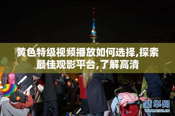 黄色特级视频播放如何选择,探索最佳观影平台,了解高清