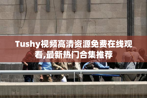Tushy视频高清资源免费在线观看,最新热门合集推荐